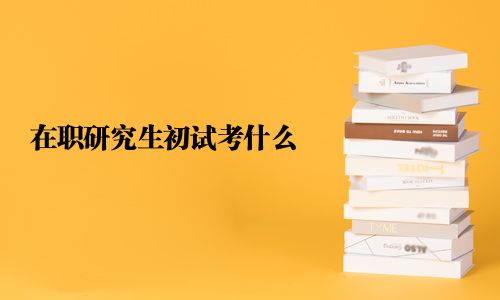 在职研究生初试考什么