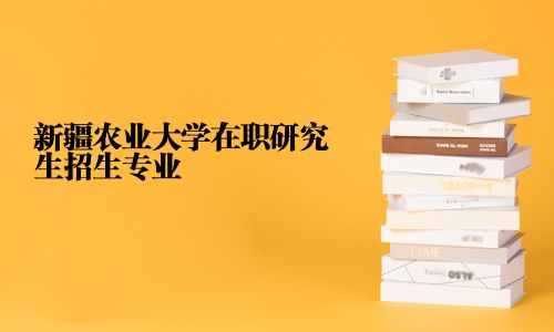 新疆农业大学在职研究生招生专业