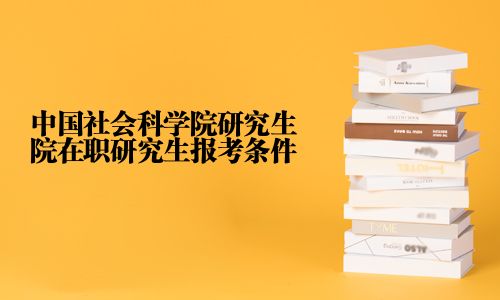 中国社会科学院研究生院在职研究生报考条件