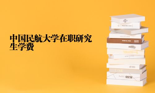 中国民航大学在职研究生学费