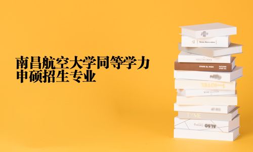 南昌航空大学同等学力申硕招生专业