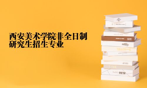 西安美术学院非全日制研究生招生专业