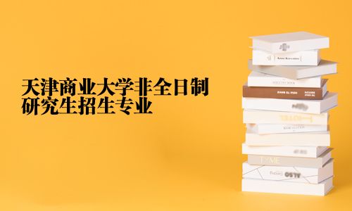 天津商业大学非全日制研究生招生专业