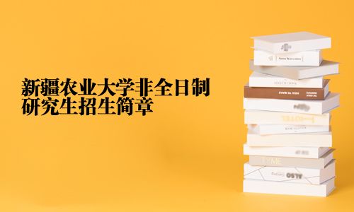 新疆农业大学非全日制研究生招生简章