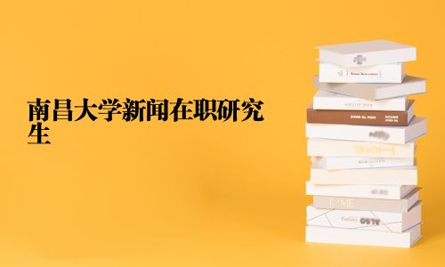 南昌大学新闻在职研究生