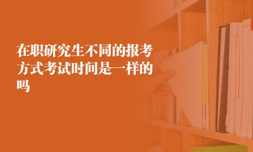 在职研究生不同的报考方式考试时间是一样的吗