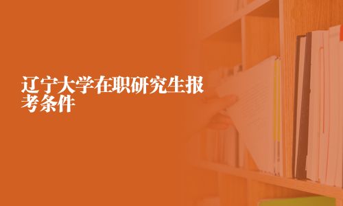 辽宁大学在职研究生报考条件
