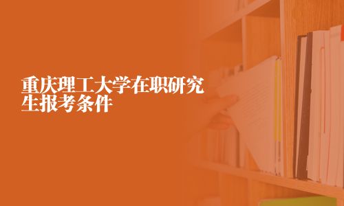 重庆理工大学在职研究生报考条件