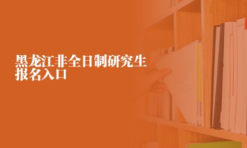 黑龙江非全日制研究生报名入口