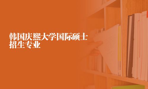 韩国庆熙大学国际硕士招生专业