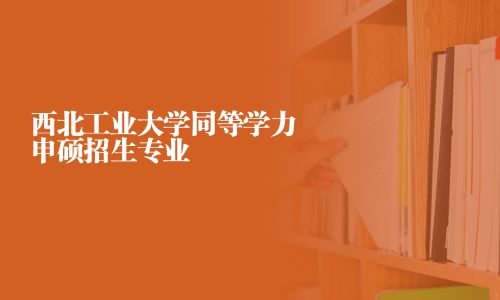 西北工业大学同等学力申硕招生专业