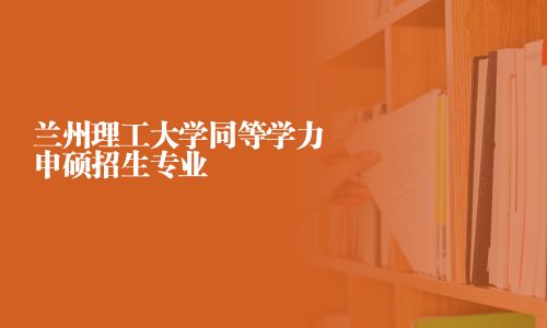 兰州理工大学同等学力申硕招生专业