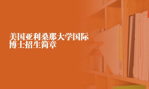 美国亚利桑那大学国际博士招生简章