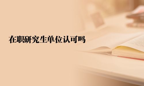 在职研究生单位认可吗