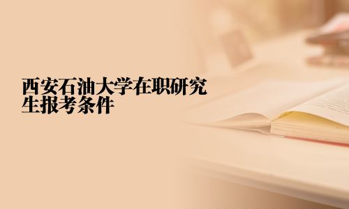 西安石油大学在职研究生报考条件