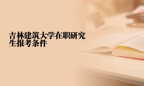 吉林建筑大学在职研究生报考条件