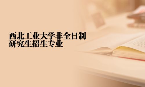 西北工业大学非全日制研究生招生专业