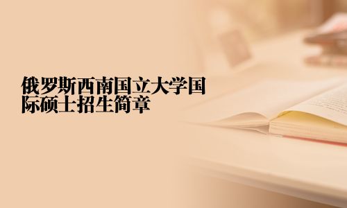 俄罗斯西南国立大学国际硕士招生简章