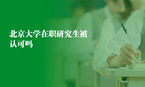 北京大学在职研究生被认可吗