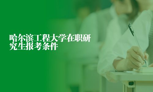 哈尔滨工程大学在职研究生报考条件