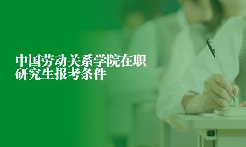 中国劳动关系学院在职研究生报考条件