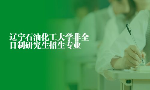 辽宁石油化工大学非全日制研究生招生专业