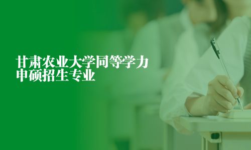 甘肃农业大学同等学力申硕招生专业