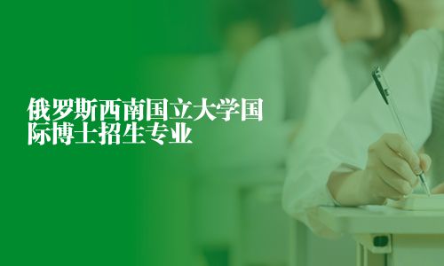 俄罗斯西南国立大学国际博士招生专业