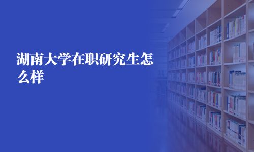 湖南大学在职研究生怎么样