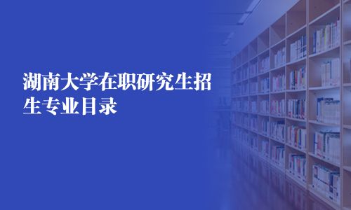 湖南大学在职研究生招生专业目录