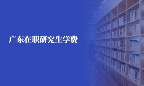 广东在职研究生学费