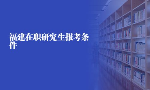 福建在职研究生报考条件