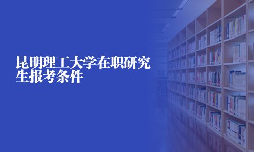 昆明理工大学在职研究生报考条件