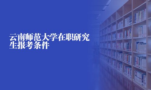 云南师范大学在职研究生报考条件