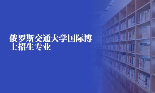 俄罗斯交通大学国际博士招生专业