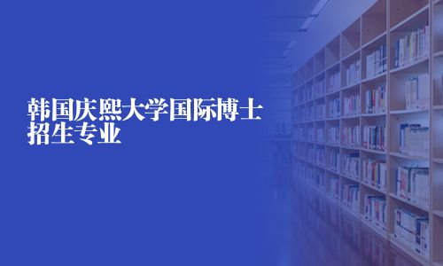 韩国庆熙大学国际博士招生专业