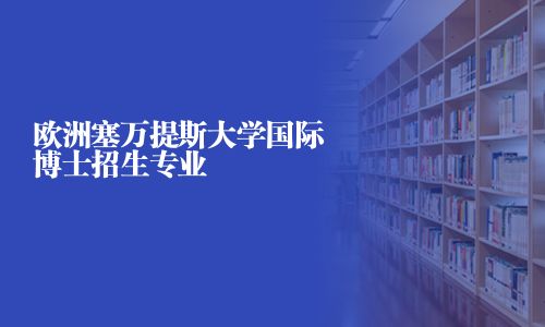 欧洲塞万提斯大学国际博士招生专业