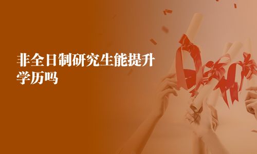 非全日制研究生能提升学历吗