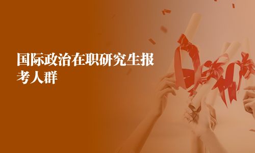 国际政治在职研究生报考人群