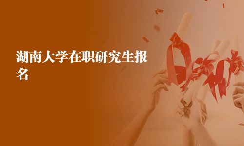 湖南大学在职研究生报名