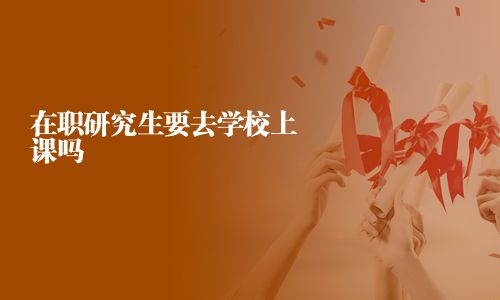 在职研究生要去学校上课吗