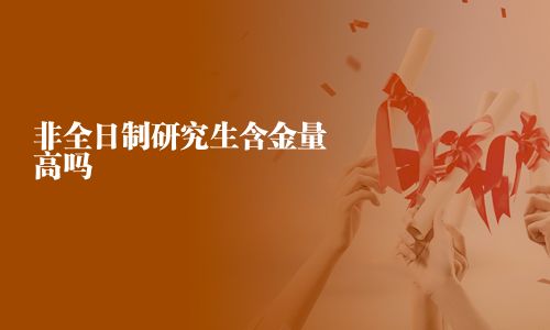 非全日制研究生含金量高吗