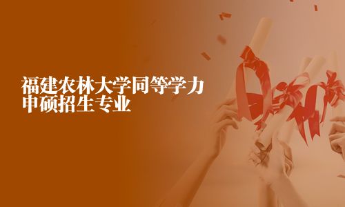 福建农林大学同等学力申硕招生专业