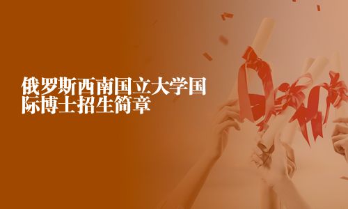 俄罗斯西南国立大学国际博士招生简章