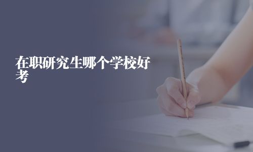 在职研究生哪个学校好考
