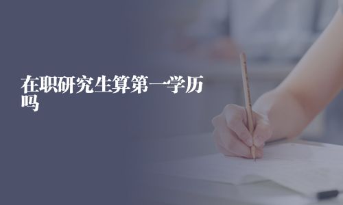 在职研究生算第一学历吗