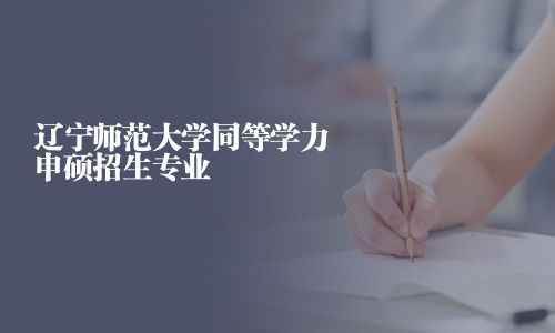 辽宁师范大学同等学力申硕招生专业