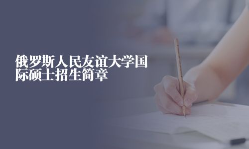 俄罗斯人民友谊大学国际硕士招生简章