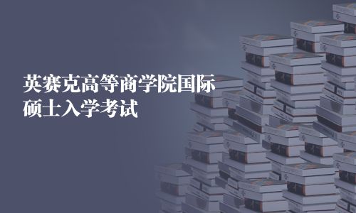 英赛克高等商学院国际硕士入学考试