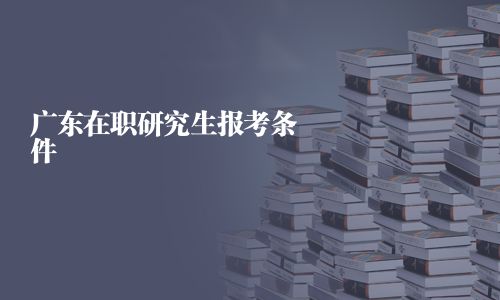 广东在职研究生报考条件